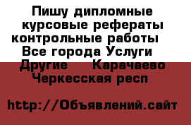 Пишу дипломные курсовые рефераты контрольные работы  - Все города Услуги » Другие   . Карачаево-Черкесская респ.